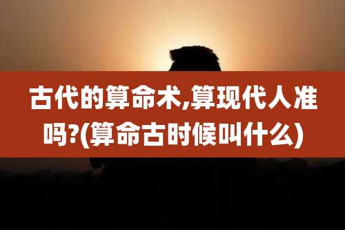 古代的算命术,算现代人准吗?(算命古时候叫什么)