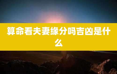 算命看夫妻缘分吗吉凶是什么
