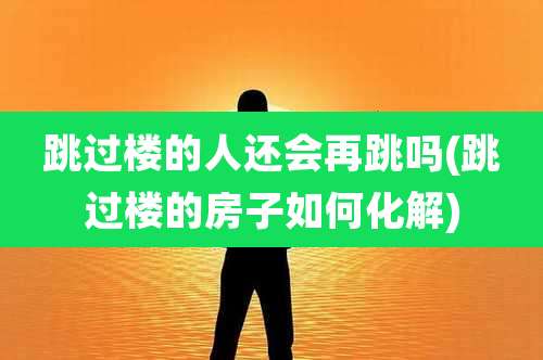 跳过楼的人还会再跳吗(跳过楼的房子如何化解)