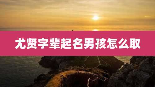 尤贤字辈起名男孩怎么取