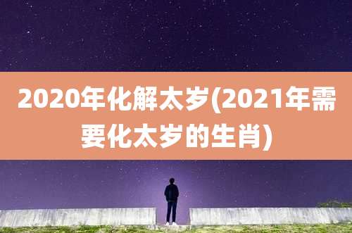2020年化解太岁(2021年需要化太岁的生肖)