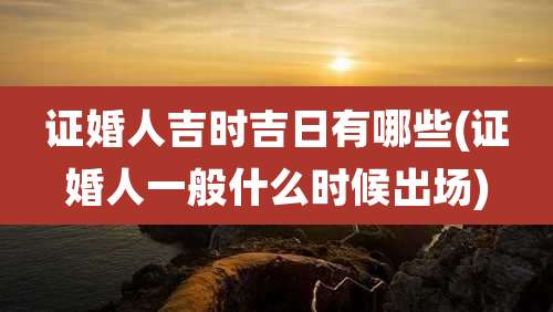 证婚人吉时吉日有哪些(证婚人一般什么时候出场)