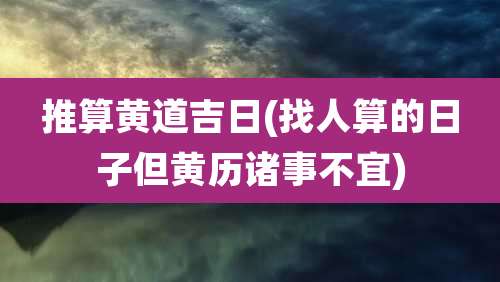 推算黄道吉日(找人算的日子但黄历诸事不宜)