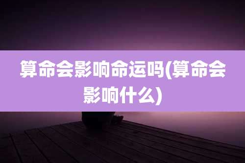 算命会影响命运吗(算命会影响什么)