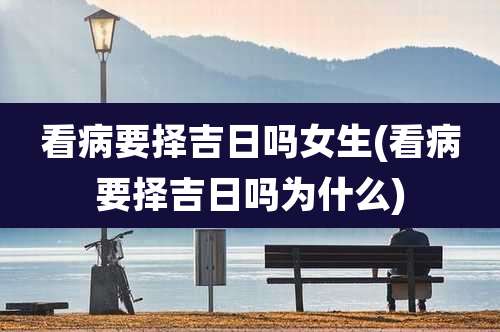 看病要择吉日吗女生(看病要择吉日吗为什么)