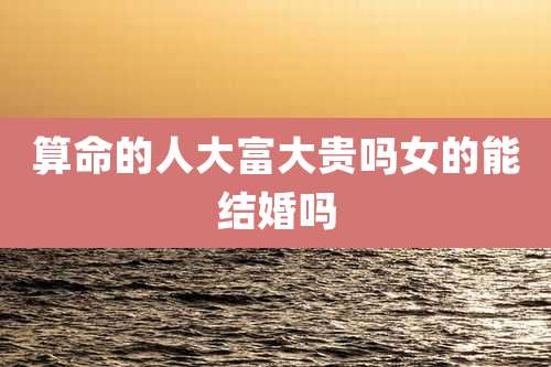 算命的人大富大贵吗女的能结婚吗