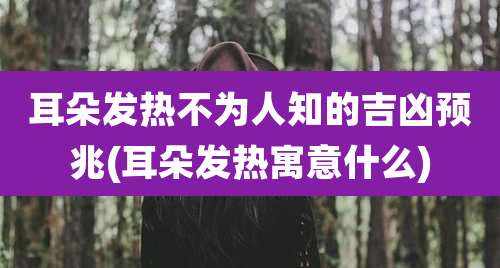 耳朵发热不为人知的吉凶预兆(耳朵发热寓意什么)