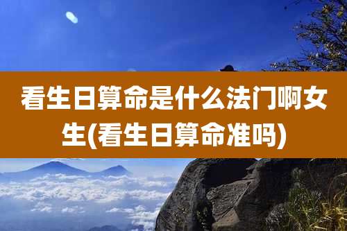 看生日算命是什么法门啊女生(看生日算命准吗)