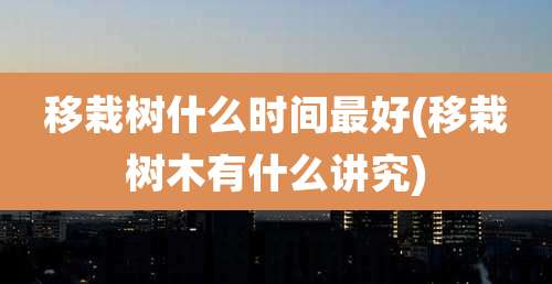 移栽树什么时间最好(移栽树木有什么讲究)