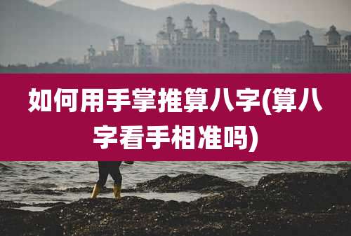 如何用手掌推算八字(算八字看手相准吗)