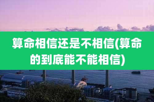 算命相信还是不相信(算命的到底能不能相信)