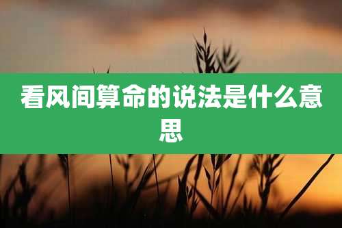 看风间算命的说法是什么意思