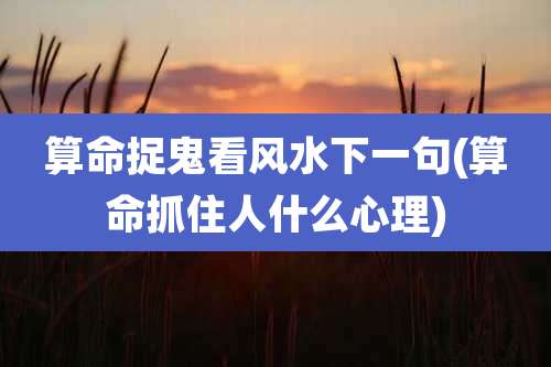 算命捉鬼看风水下一句(算命抓住人什么心理)