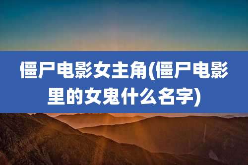 僵尸电影女主角(僵尸电影里的女鬼什么名字)