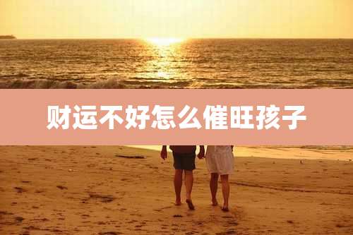 财运不好怎么催旺孩子