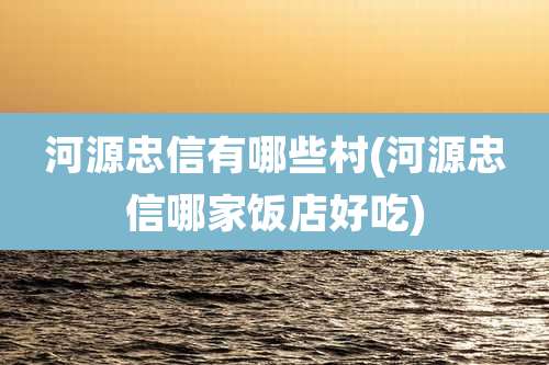 河源忠信有哪些村(河源忠信哪家饭店好吃)