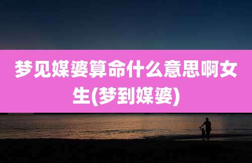 梦见媒婆算命什么意思啊女生(梦到媒婆)