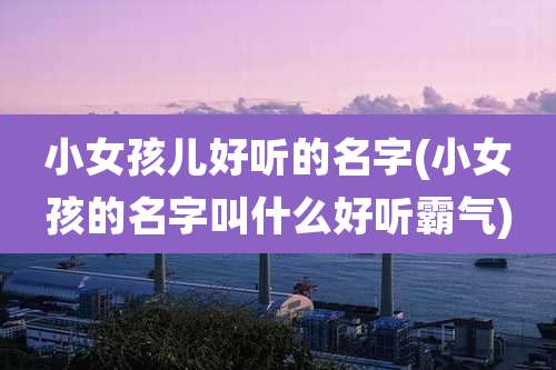 小女孩儿好听的名字(小女孩的名字叫什么好听霸气)