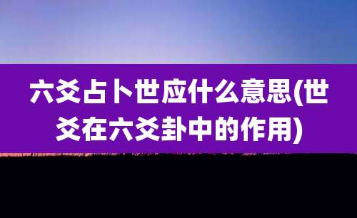 六爻占卜世应什么意思(世爻在六爻卦中的作用)