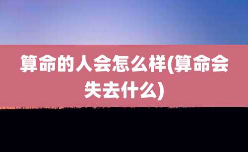 算命的人会怎么样(算命会失去什么)