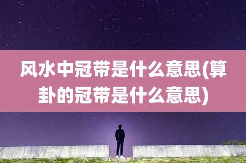 风水中冠带是什么意思(算卦的冠带是什么意思)