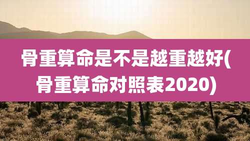 骨重算命是不是越重越好(骨重算命对照表2020)