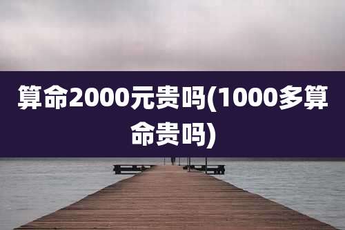 算命2000元贵吗(1000多算命贵吗)