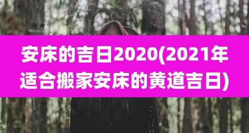 安床的吉日2020(2021年适合搬家安床的黄道吉日)