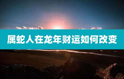 属蛇人在龙年财运如何改变