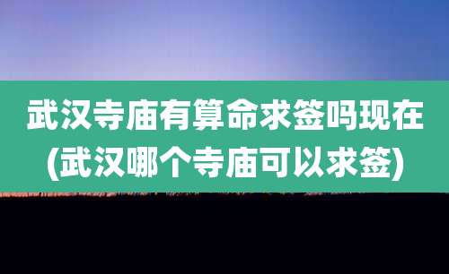 武汉寺庙有算命求签吗现在(武汉哪个寺庙可以求签)