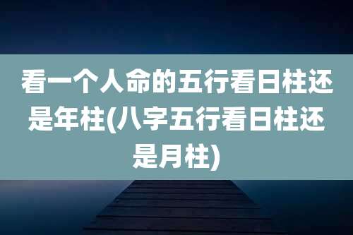 看一个人命的五行看日柱还是年柱(八字五行看日柱还是月柱)