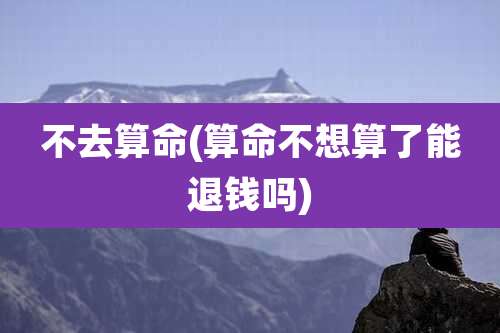 不去算命(算命不想算了能退钱吗)