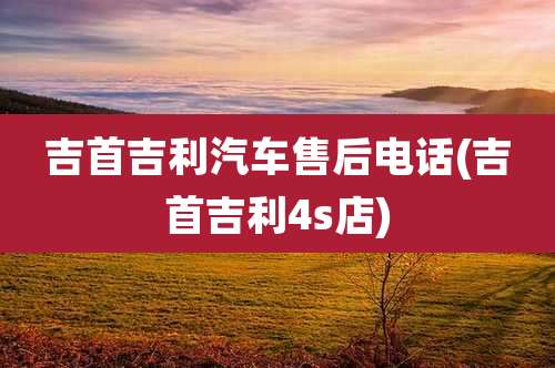 吉首吉利汽车售后电话(吉首吉利4s店)