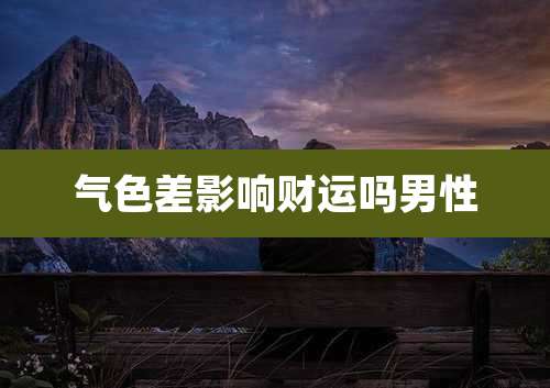 气色差影响财运吗男性