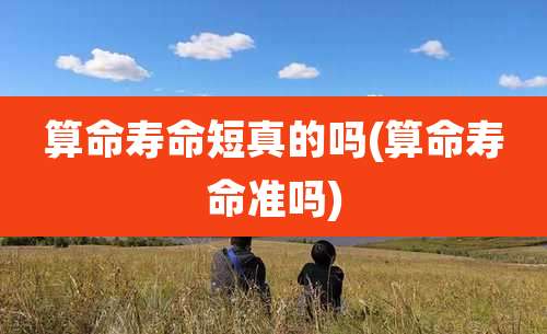 算命寿命短真的吗(算命寿命准吗)