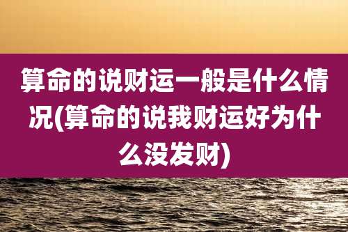 算命的说财运一般是什么情况(算命的说我财运好为什么没发财)