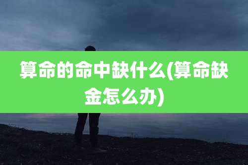 算命的命中缺什么(算命缺金怎么办)