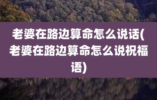老婆在路边算命怎么说话(老婆在路边算命怎么说祝福语)