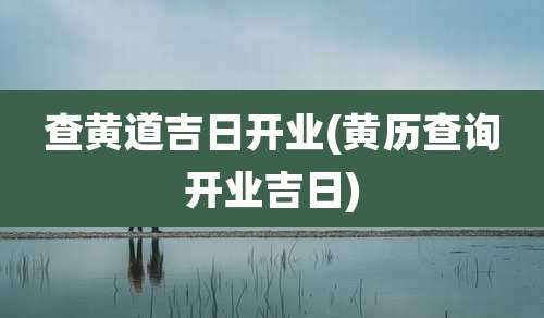 查黄道吉日开业(黄历查询开业吉日)