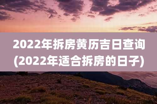 2022年拆房黄历吉日查询(2022年适合拆房的日子)