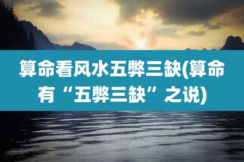 算命看风水五弊三缺(算命有“五弊三缺”之说)