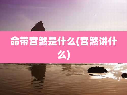 命带宫煞是什么(宫煞讲什么)
