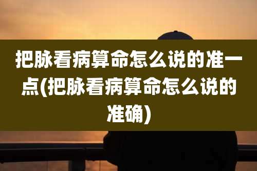 把脉看病算命怎么说的准一点(把脉看病算命怎么说的准确)