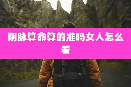 阴脉算命算的准吗女人怎么看