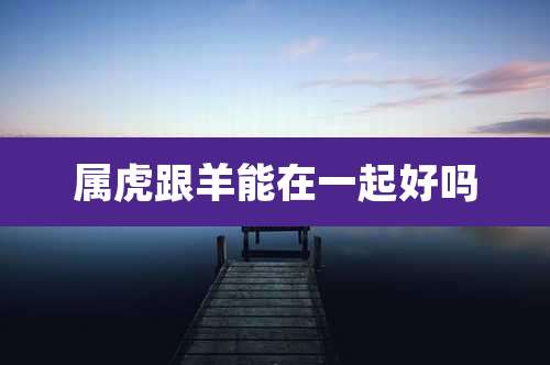 属虎跟羊能在一起好吗