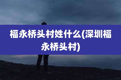 福永桥头村姓什么(深圳福永桥头村)