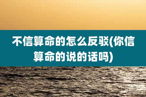 不信算命的怎么反驳(你信算命的说的话吗)