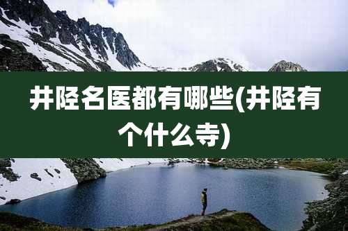 井陉名医都有哪些(井陉有个什么寺)