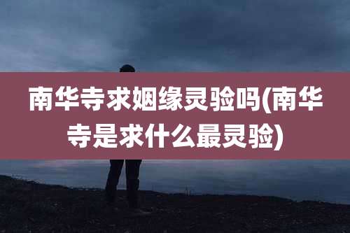 南华寺求姻缘灵验吗(南华寺是求什么最灵验)