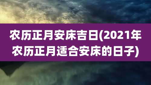 农历正月安床吉日(2021年农历正月适合安床的日子)